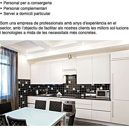 • Personal per a consergeria • Personal complementari • Servei a domicili particular Som una empresa de professionals amb anys d’experiència en el sector, amb l’objectiu de facilitar als nostres clients les millors sol·lucions i tecnologies a mida de les necessitats més concretes. ﷯ 